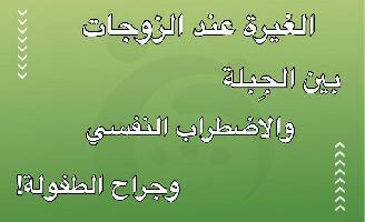 الغيرة عند الزوجات بين الجِبلة والاضطراب النفسي وجراح الطفولة!
